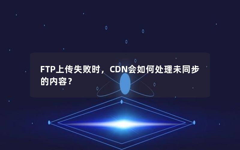 FTP上传失败时，CDN会如何处理未同步的内容？