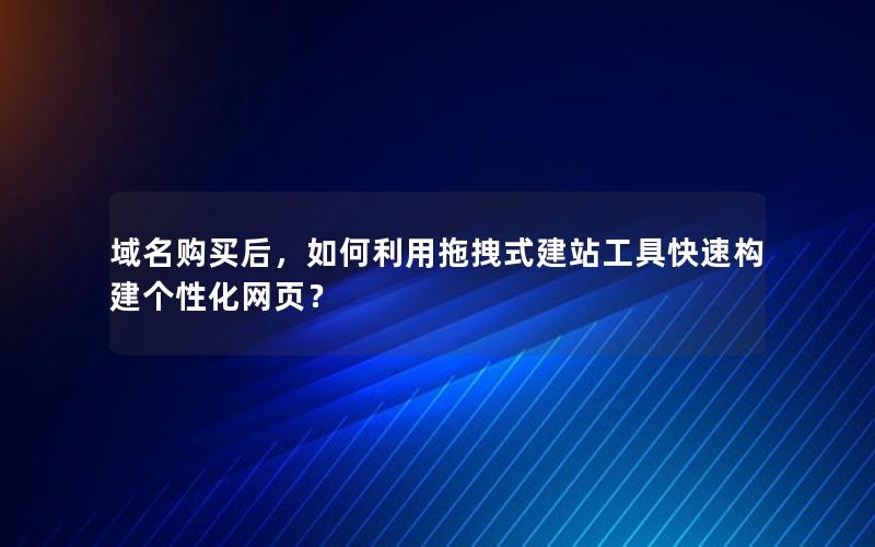 域名购买后，如何利用拖拽式建站工具快速构建个性化网页？