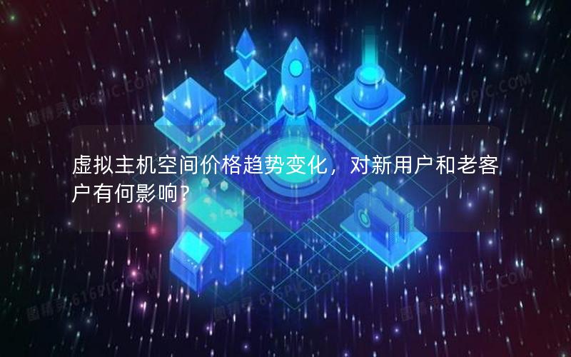 虚拟主机空间价格趋势变化，对新用户和老客户有何影响？