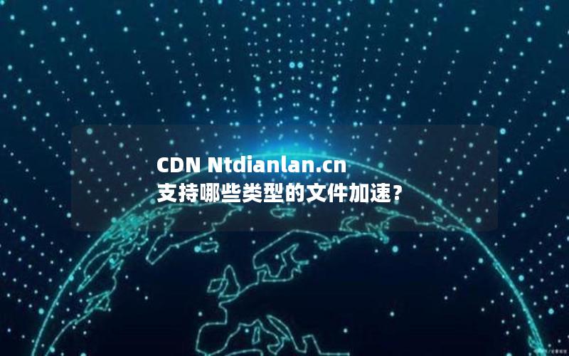 CDN Ntdianlan.cn 支持哪些类型的文件加速？