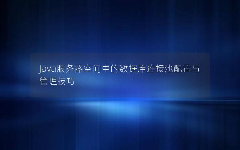 Java服务器空间中的数据库连接池配置与管理技巧