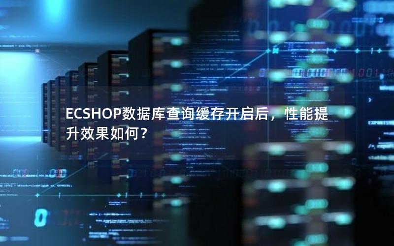 ECSHOP数据库查询缓存开启后，性能提升效果如何？