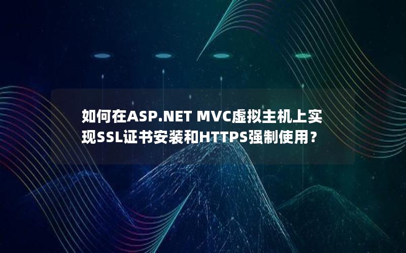 如何在ASP.NET MVC虚拟主机上实现SSL证书安装和HTTPS强制使用？