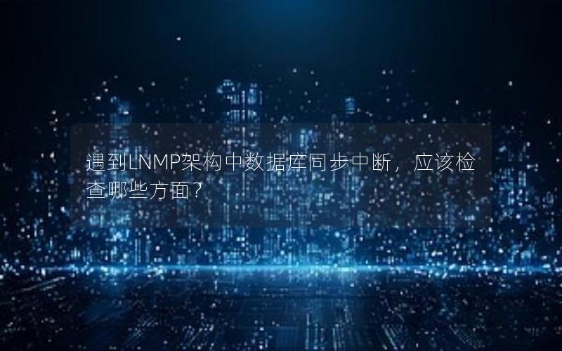 遇到LNMP架构中数据库同步中断，应该检查哪些方面？