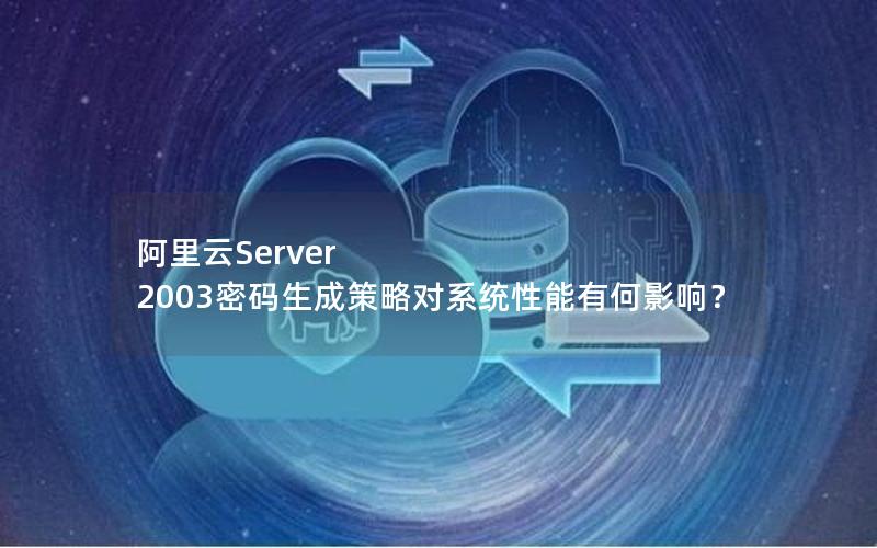 阿里云Server 2003密码生成策略对系统性能有何影响？