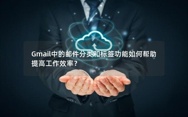 Gmail中的邮件分类和标签功能如何帮助提高工作效率？