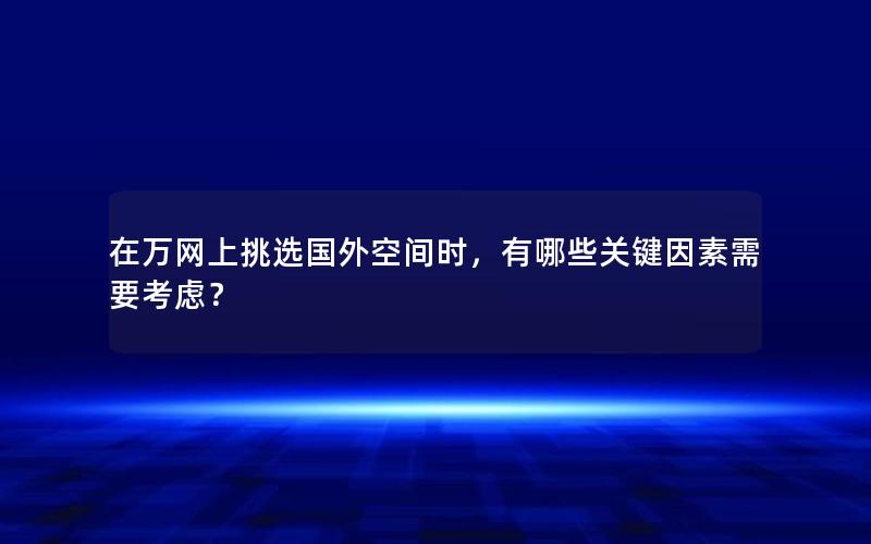 在万网上挑选国外空间时，有哪些关键因素需要考虑？