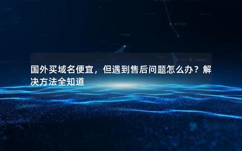 国外买域名便宜，但遇到售后问题怎么办？解决方法全知道