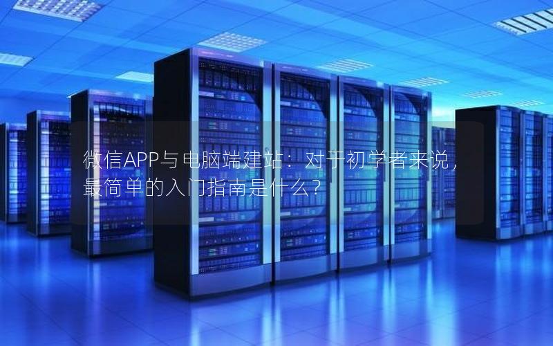 微信APP与电脑端建站：对于初学者来说，最简单的入门指南是什么？