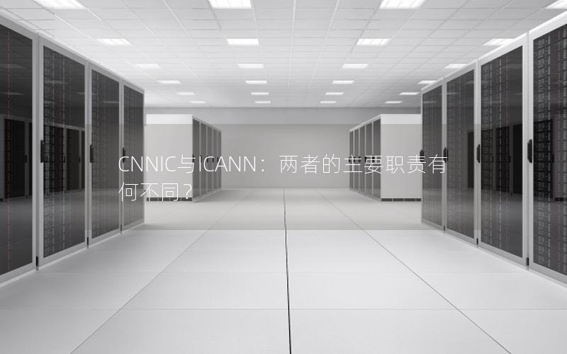 CNNIC与ICANN：两者的主要职责有何不同？