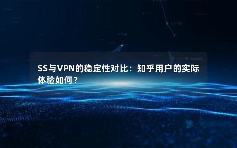 SS与VPN的稳定性对比：知乎用户的实际体验如何？