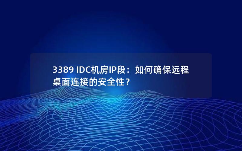 3389 IDC机房IP段：如何确保远程桌面连接的安全性？