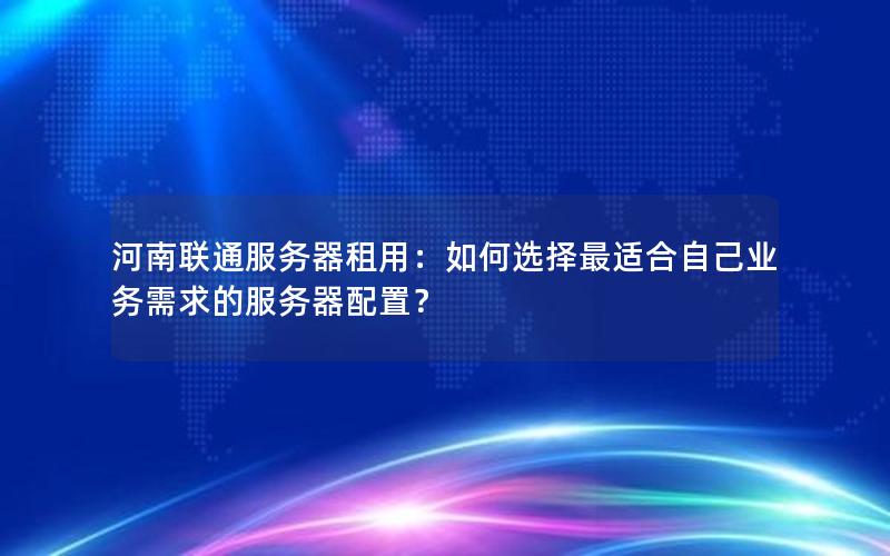 河南联通服务器租用：如何选择最适合自己业务需求的服务器配置？