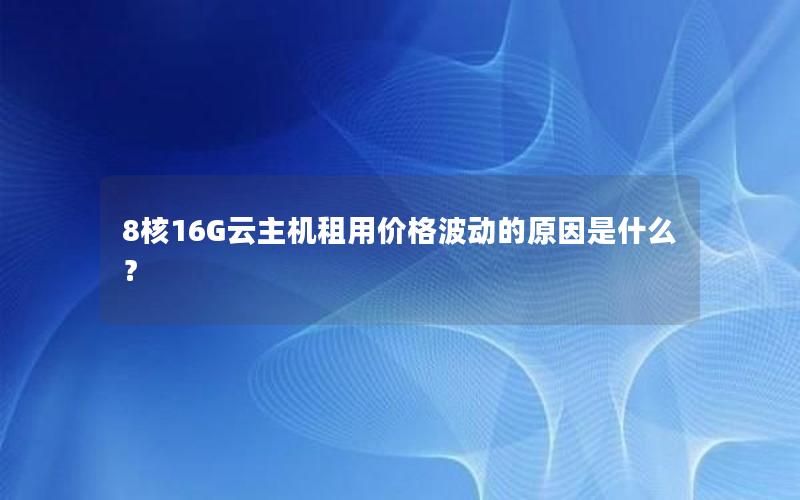 8核16G云主机租用价格波动的原因是什么？