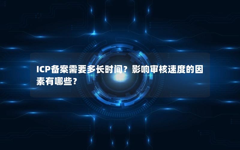 ICP备案需要多长时间？影响审核速度的因素有哪些？