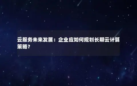 云服务未来发展：企业应如何规划长期云计算策略？