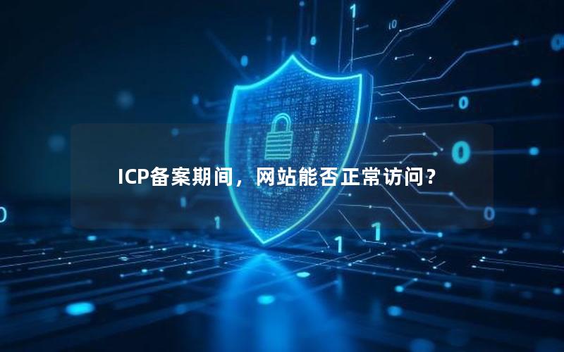 ICP备案期间，网站能否正常访问？