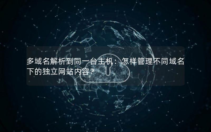 多域名解析到同一台主机：怎样管理不同域名下的独立网站内容？