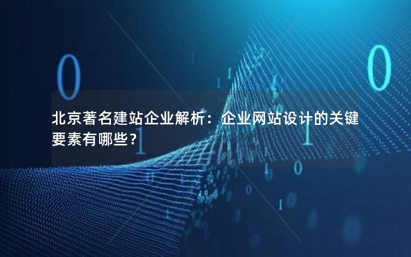 北京著名建站企业解析：企业网站设计的关键要素有哪些？