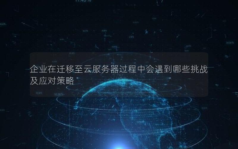 企业在迁移至云服务器过程中会遇到哪些挑战及应对策略