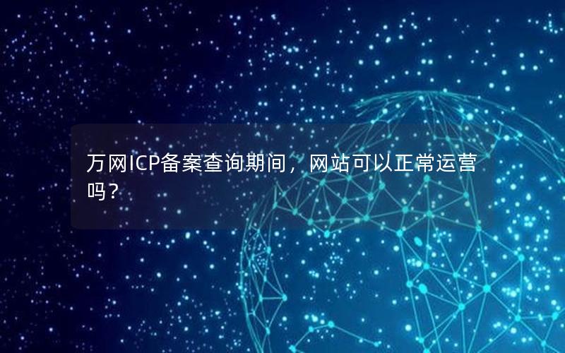 万网ICP备案查询期间，网站可以正常运营吗？