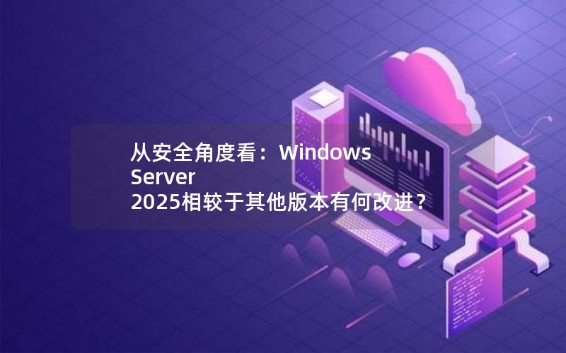 从安全角度看：Windows Server 2025相较于其他版本有何改进？