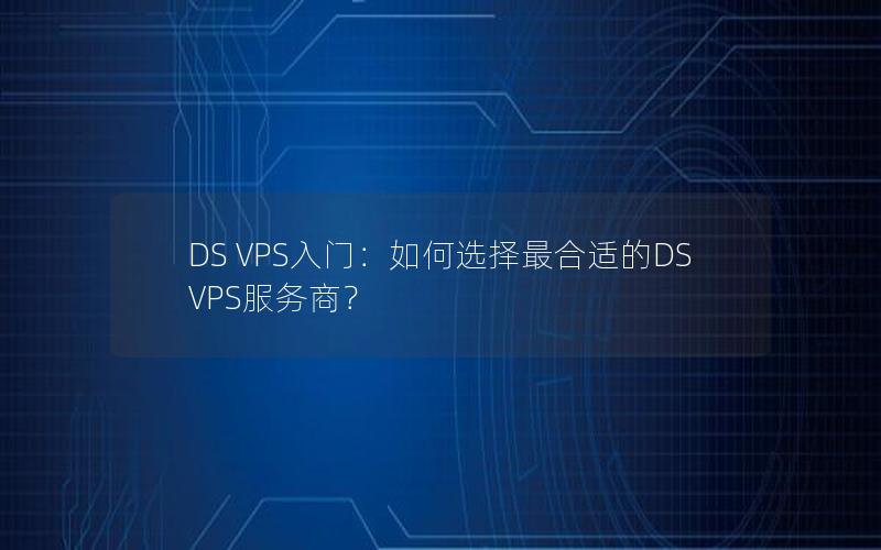 DS VPS入门：如何选择最合适的DS VPS服务商？