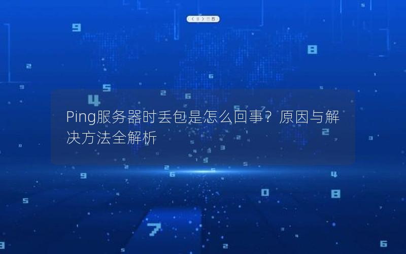 Ping服务器时丢包是怎么回事？原因与解决方法全解析