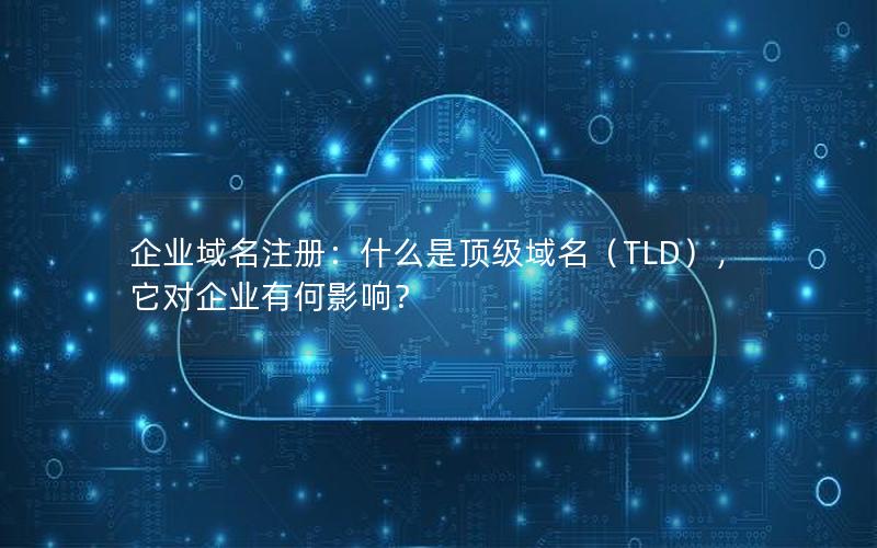 企业域名注册：什么是顶级域名（TLD），它对企业有何影响？