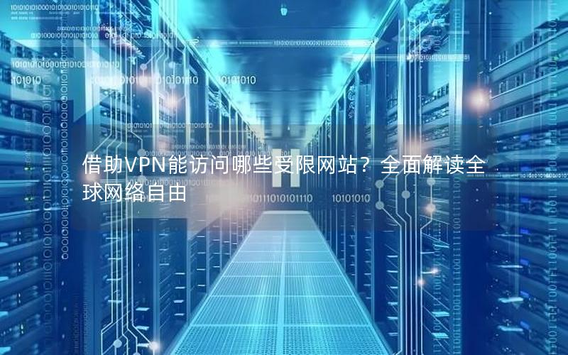 借助VPN能访问哪些受限网站？全面解读全球网络自由