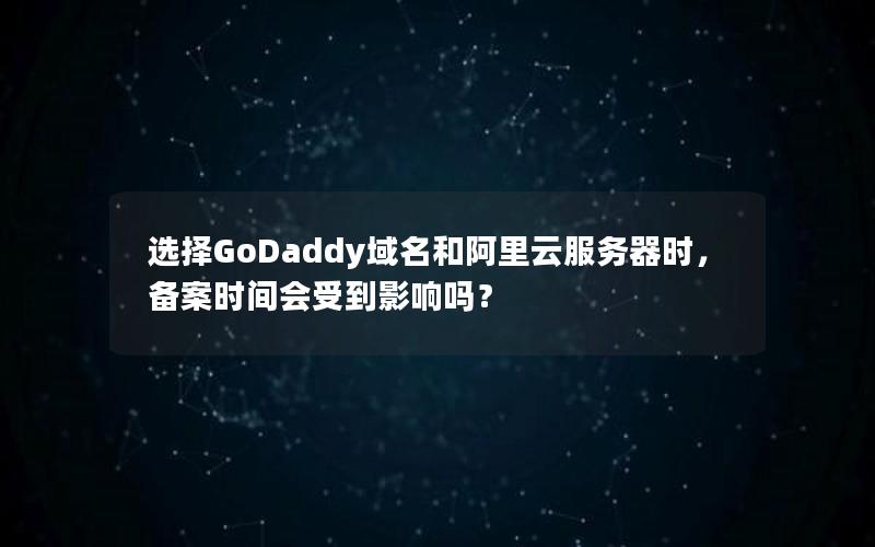 选择GoDaddy域名和阿里云服务器时，备案时间会受到影响吗？