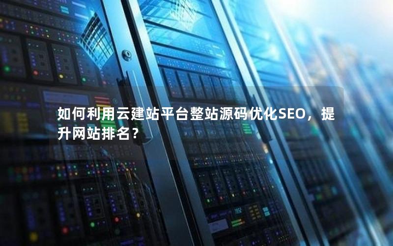 如何利用云建站平台整站源码优化SEO，提升网站排名？