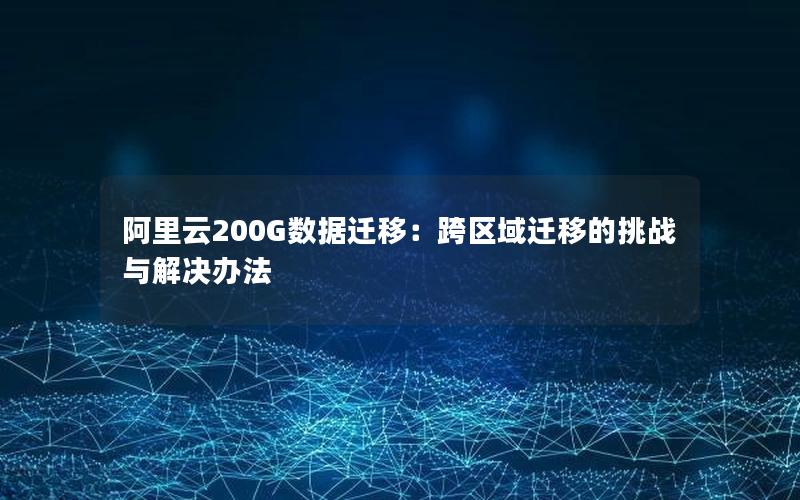 阿里云200G数据迁移：跨区域迁移的挑战与解决办法