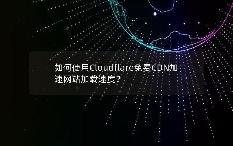 如何使用Cloudflare免费CDN加速网站加载速度？