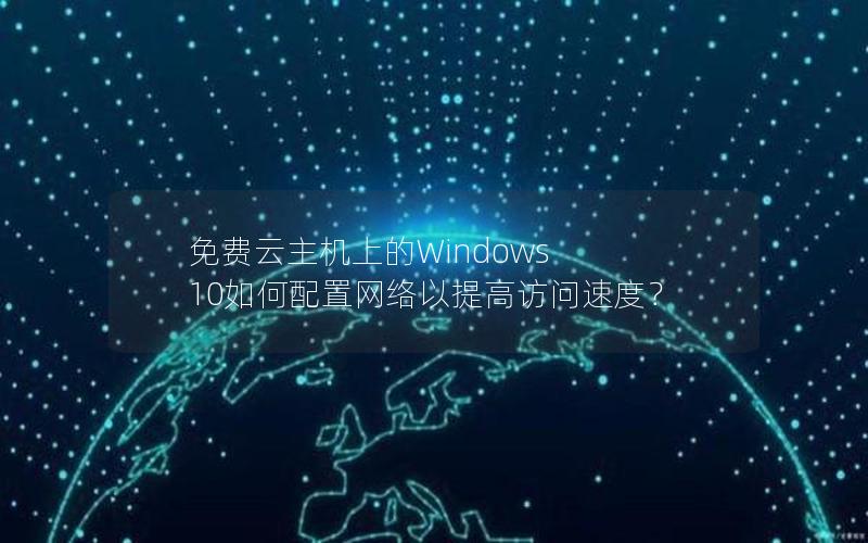 免费云主机上的Windows 10如何配置网络以提高访问速度？