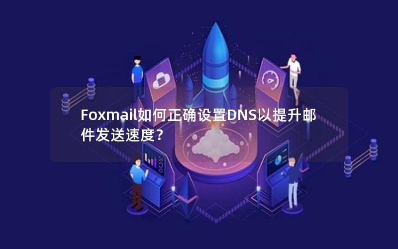 Foxmail如何正确设置DNS以提升邮件发送速度？