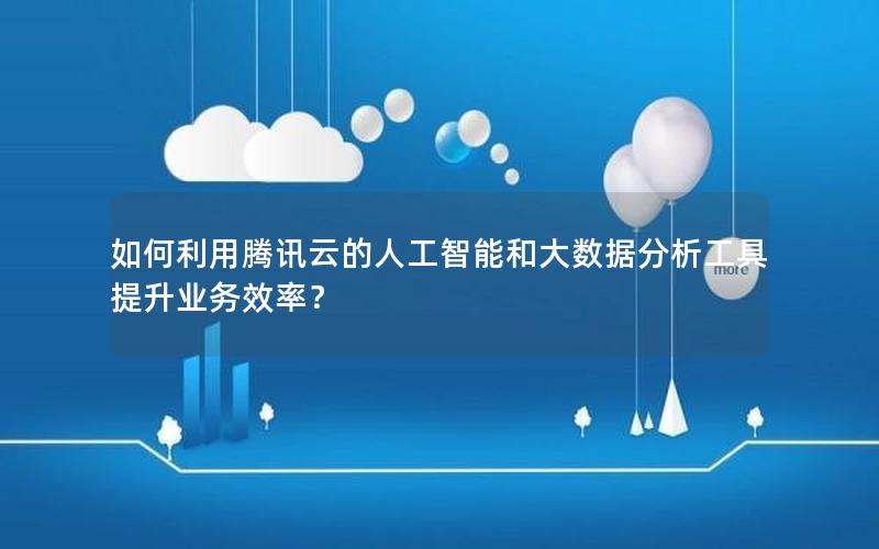 如何利用腾讯云的人工智能和大数据分析工具提升业务效率？