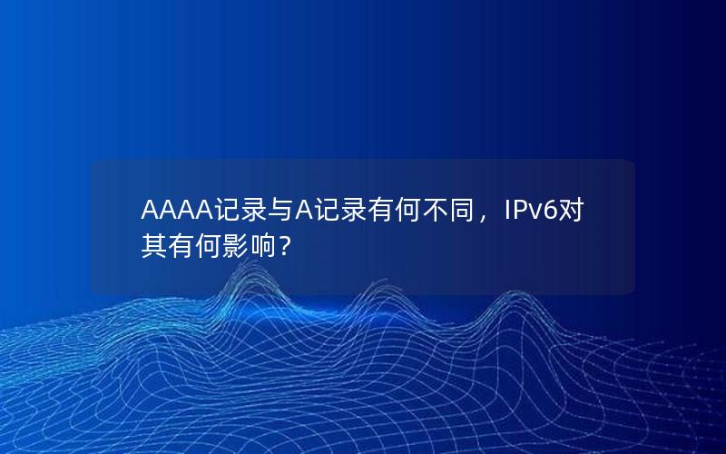 AAAA记录与A记录有何不同，IPv6对其有何影响？