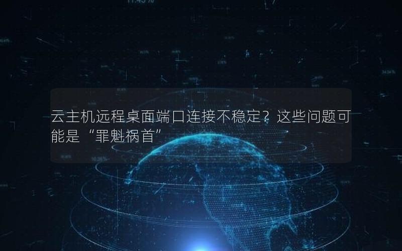 云主机远程桌面端口连接不稳定？这些问题可能是“罪魁祸首”