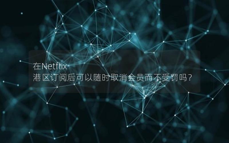 在Netflix 港区订阅后可以随时取消会员而不受罚吗？