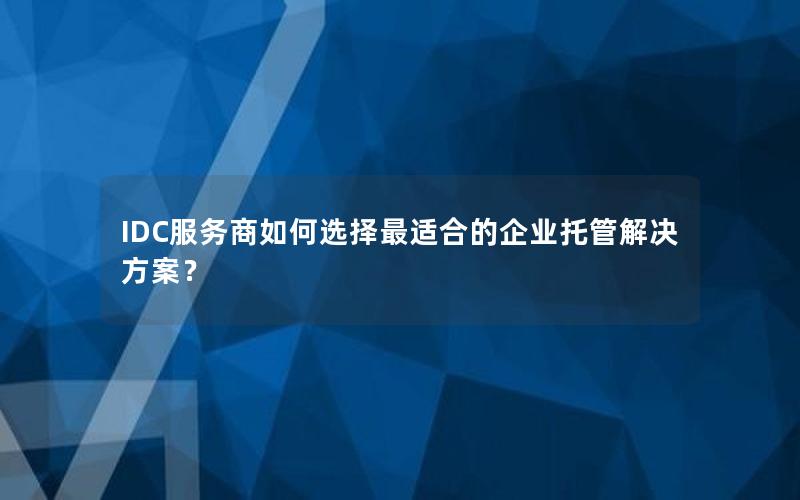 IDC服务商如何选择最适合的企业托管解决方案？