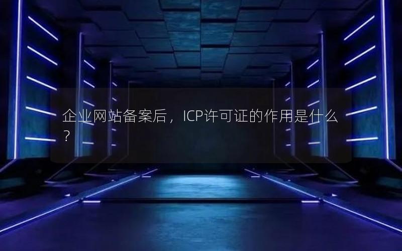 企业网站备案后，ICP许可证的作用是什么？