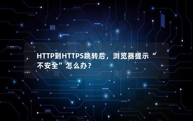 HTTP到HTTPS跳转后，浏览器提示“不安全”怎么办？