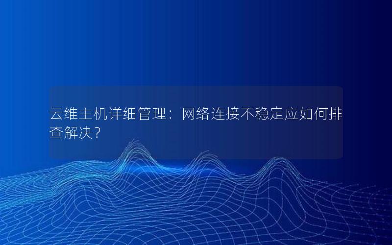 云维主机详细管理：网络连接不稳定应如何排查解决？