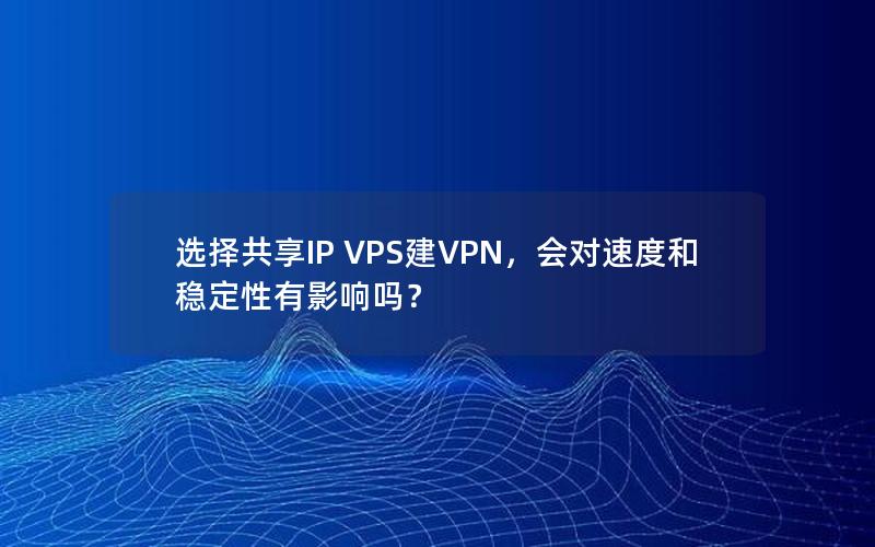 选择共享IP VPS建VPN，会对速度和稳定性有影响吗？