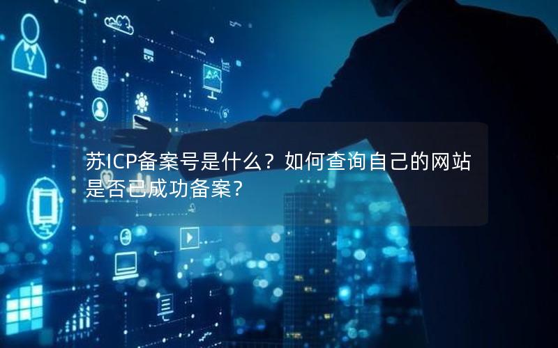 苏ICP备案号是什么？如何查询自己的网站是否已成功备案？