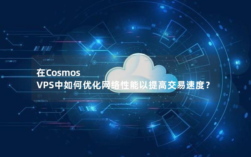 在Cosmos VPS中如何优化网络性能以提高交易速度？