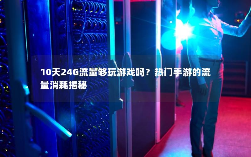 10天24G流量够玩游戏吗？热门手游的流量消耗揭秘