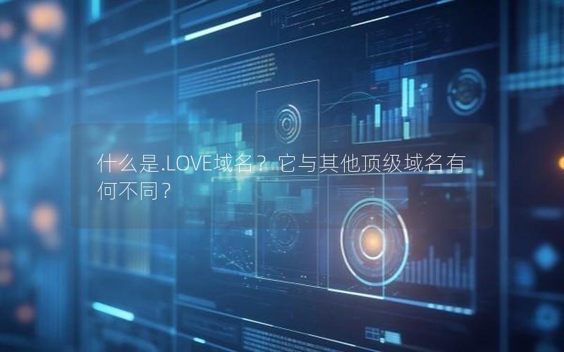 什么是.LOVE域名？它与其他顶级域名有何不同？