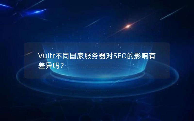 Vultr不同国家服务器对SEO的影响有差异吗？